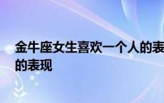 金牛座女生喜欢一个人的表现 超准 金牛座女生喜欢一个人的表现 