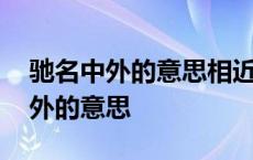 驰名中外的意思相近的词语还有哪些 驰名中外的意思 