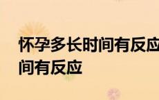 怀孕多长时间有反应会感觉出来 怀孕多长时间有反应 