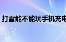 打雷能不能玩手机充电 打雷时能不能玩手机 