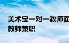 美术宝一对一教师面试怎么样 美术宝一对一教师兼职 