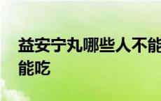 益安宁丸哪些人不能吃呢 益安宁丸哪些人不能吃 