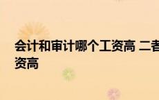 会计和审计哪个工资高 二者有什么区别 会计和审计哪个工资高 