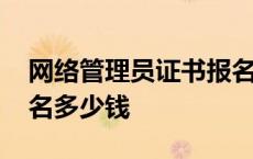 网络管理员证书报名要求 网络管理员考试报名多少钱 