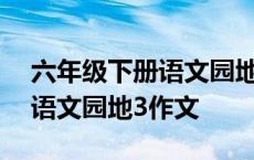 六年级下册语文园地作文500字 六年级下册语文园地3作文 