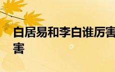 白居易和李白谁厉害一点 白居易和李白谁厉害 