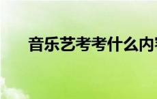 音乐艺考考什么内容 音乐艺考考什么 