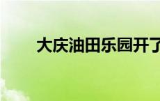 大庆油田乐园开了吗 大庆油田乐园 