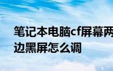 笔记本电脑cf屏幕两边黑屏怎么调 cf屏幕两边黑屏怎么调 