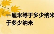 一厘米等于多少纳米等于多少微米 一厘米等于多少纳米 