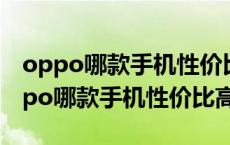 oppo哪款手机性价比高最值得入手2021 oppo哪款手机性价比高 