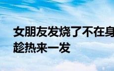 女朋友发烧了不在身边怎么安慰 女朋友死了趁热来一发 