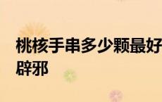 桃核手串多少颗最好 忌讳 桃核手串多少颗好辟邪 