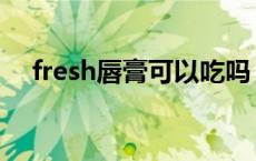 fresh唇膏可以吃吗 fresh口红可以吃吗 