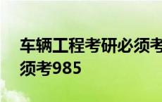 车辆工程考研必须考985嘛 车辆工程考研必须考985 