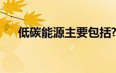 低碳能源主要包括? 低碳能源主要包括 