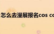 怎么去漫展报名cos coser新手如何参加漫展 