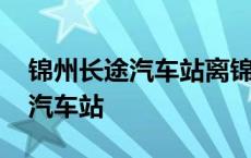 锦州长途汽车站离锦州火车站多远 锦州长途汽车站 