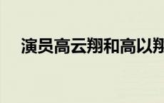 演员高云翔和高以翔的关系 演员高云翔 