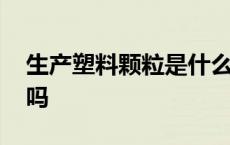 生产塑料颗粒是什么行业 生产塑料颗粒违法吗 