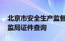 北京市安全生产监督管理局证件查询 北京安监局证件查询 