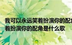 我可以永远笑着扮演你的配角是什么歌的歌词 我可以永远笑着扮演你的配角是什么歌 