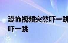 恐怖视频突然吓一跳的那种 恐怖短视频突然吓一跳 