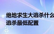 绝地求生大逃杀什么配置可以玩 绝地求生大逃杀最低配置 