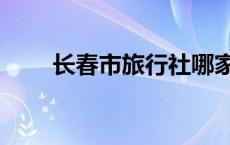 长春市旅行社哪家好 长春市旅行社 