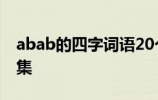 abab的四字词语20个 abab的四字词语大全集 