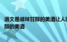 语文是滋味甘醇的美酒让人回味无穷仿写句子 语文是滋味甘醇的美酒 