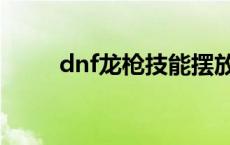 dnf龙枪技能摆放顺序 dnf龙枪吧 