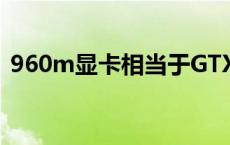 960m显卡相当于GTX什么级别 960m显卡 