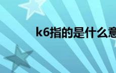 k6指的是什么意思 k6是什么奴 