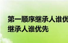 第一顺序继承人谁优先配偶跟父母 第一顺序继承人谁优先 