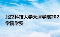 北京科技大学天津学院2023录取分数线 北京科技大学天津学院学费 