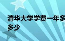 清华大学学费一年多少钱 清华大学学费一年多少 