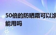 50倍的防晒霜可以涂脸上吗 50倍防晒霜日常能用吗 