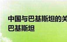 中国与巴基斯坦的关系为什么这么好 中国与巴基斯坦 