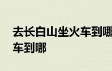 去长白山坐火车到哪里最方便 去长白山坐火车到哪 