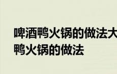 啤酒鸭火锅的做法大全的做法窍门窍门 啤酒鸭火锅的做法 