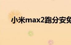 小米max2跑分安兔兔 小米max2跑分 