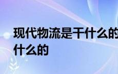 现代物流是干什么的就业方向 现代物流是干什么的 