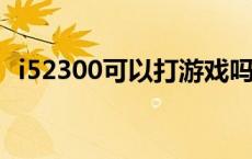 i52300可以打游戏吗 i52300能玩绝地求生吗 