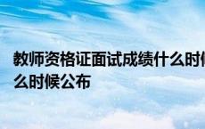 教师资格证面试成绩什么时候出来呀 教师资格证面试成绩什么时候公布 