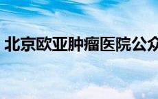 北京欧亚肿瘤医院公众号 北京欧亚肿瘤医院 