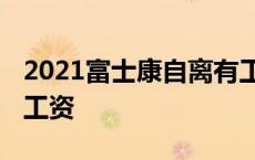 2021富士康自离有工资吗 富士康自离扣多少工资 