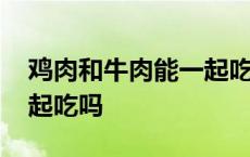 鸡肉和牛肉能一起吃吗儿童 鸡肉和牛肉能一起吃吗 