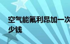 空气能氟利昂加一次多少钱 氟利昂加一次多少钱 