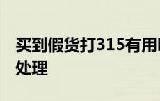 买到假货打315有用吗? 买到假货12315怎么处理 